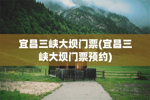 宜昌三峡大坝门票(宜昌三峡大坝门票预约)