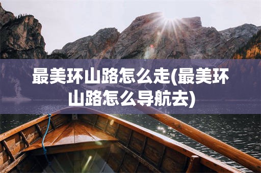 最美环山路怎么走(最美环山路怎么导航去)