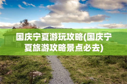 国庆宁夏游玩攻略(国庆宁夏旅游攻略景点必去)