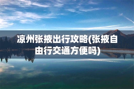凉州张掖出行攻略(张掖自由行交通方便吗)
