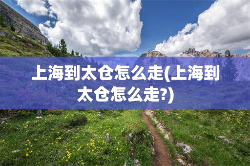 上海到太仓怎么走(上海到太仓怎么走?)