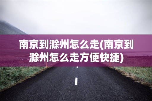 南京到滁州怎么走(南京到滁州怎么走方便快捷)
