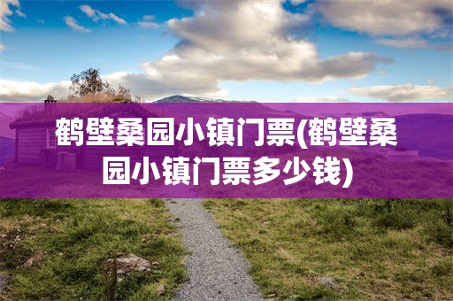 鹤壁桑园小镇门票(鹤壁桑园小镇门票多少钱)