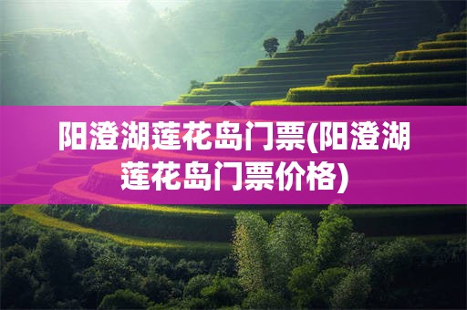 阳澄湖莲花岛门票(阳澄湖莲花岛门票价格)