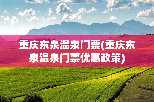 重庆东泉温泉门票(重庆东泉温泉门票优惠政策)