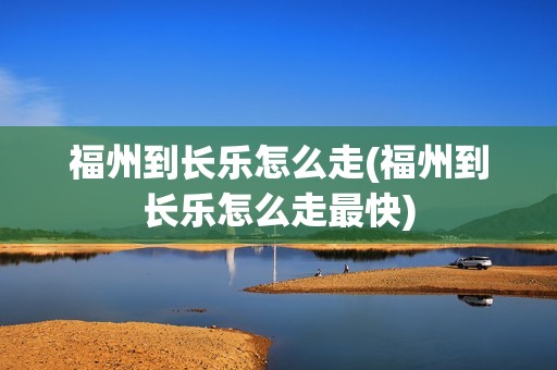 福州到长乐怎么走(福州到长乐怎么走最快)