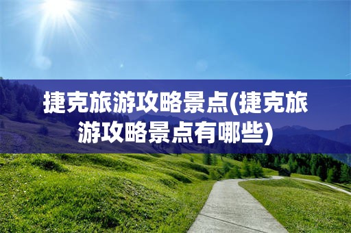 捷克旅游攻略景点(捷克旅游攻略景点有哪些)