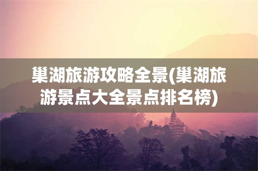 巢湖旅游攻略全景(巢湖旅游景点大全景点排名榜)