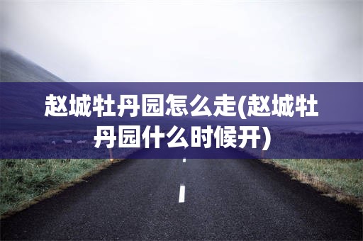 赵城牡丹园怎么走(赵城牡丹园什么时候开)