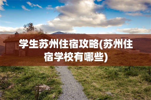 学生苏州住宿攻略(苏州住宿学校有哪些)