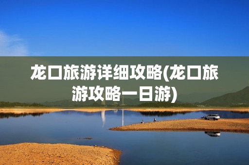 龙口旅游详细攻略(龙口旅游攻略一日游)