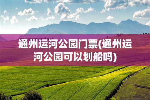 通州运河公园门票(通州运河公园可以划船吗)