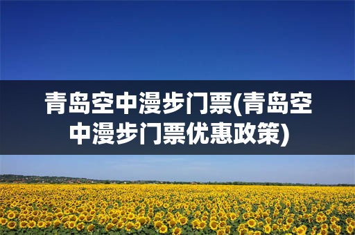 青岛空中漫步门票(青岛空中漫步门票优惠政策)