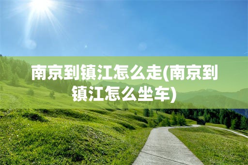 南京到镇江怎么走(南京到镇江怎么坐车)
