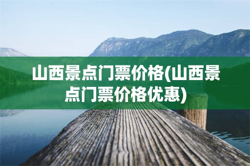 山西景点门票价格(山西景点门票价格优惠)