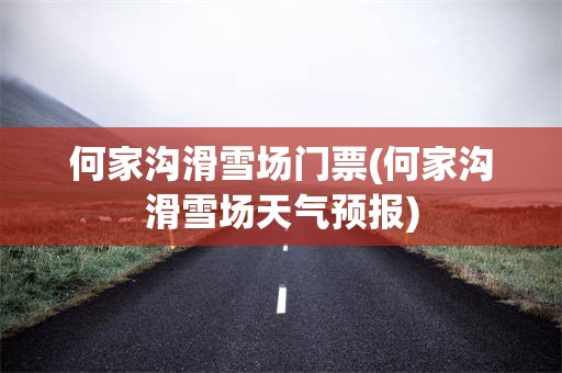 何家沟滑雪场门票(何家沟滑雪场天气预报)