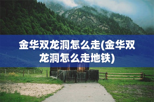 金华双龙洞怎么走(金华双龙洞怎么走地铁)