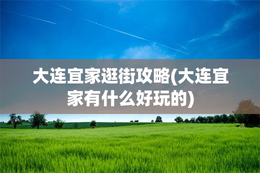 大连宜家逛街攻略(大连宜家有什么好玩的)