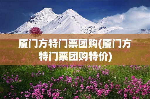 厦门方特门票团购(厦门方特门票团购特价)