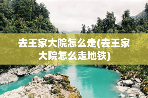去王家大院怎么走(去王家大院怎么走地铁)
