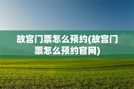 故宫门票怎么预约(故宫门票怎么预约官网)
