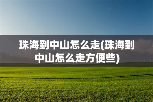珠海到中山怎么走(珠海到中山怎么走方便些)