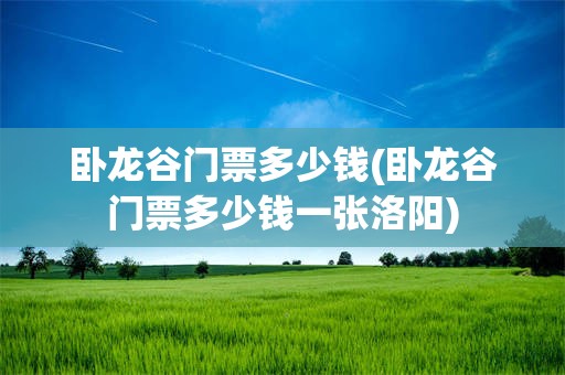 卧龙谷门票多少钱(卧龙谷门票多少钱一张洛阳)