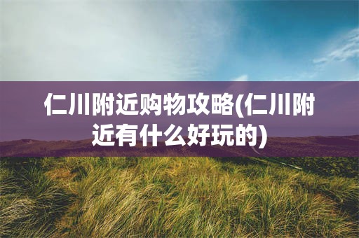 仁川附近购物攻略(仁川附近有什么好玩的)