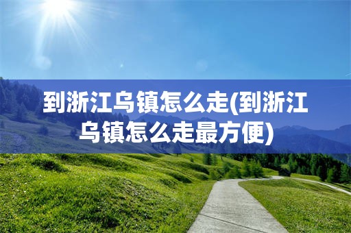 到浙江乌镇怎么走(到浙江乌镇怎么走最方便)