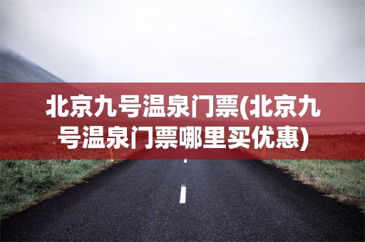 北京九号温泉门票(北京九号温泉门票哪里买优惠)