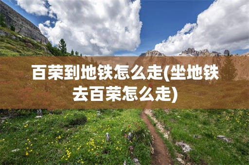 百荣到地铁怎么走(坐地铁去百荣怎么走)