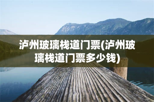 泸州玻璃栈道门票(泸州玻璃栈道门票多少钱)