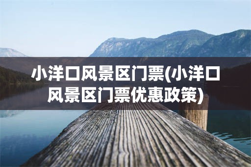 小洋口风景区门票(小洋口风景区门票优惠政策)