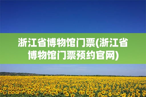 浙江省博物馆门票(浙江省博物馆门票预约官网)