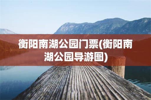 衡阳南湖公园门票(衡阳南湖公园导游图)