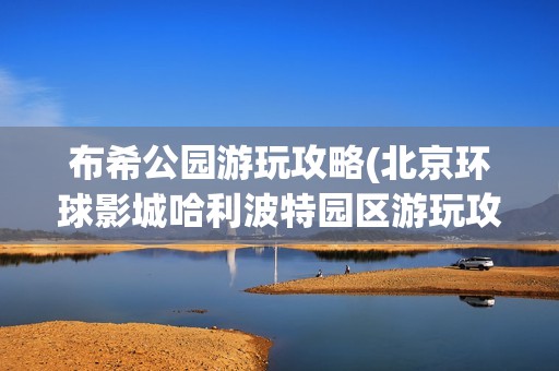 布希公园游玩攻略(北京环球影城哈利波特园区游玩攻略)