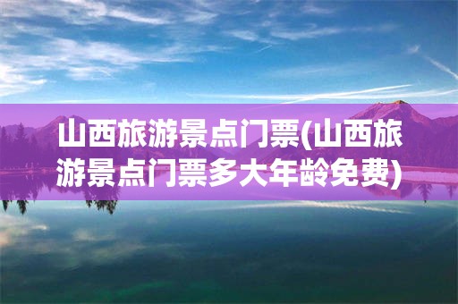 山西旅游景点门票(山西旅游景点门票多大年龄免费)