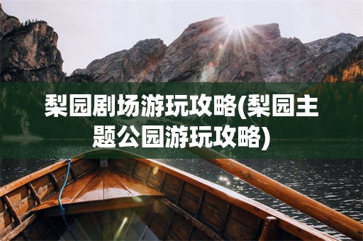 梨园剧场游玩攻略(梨园主题公园游玩攻略)