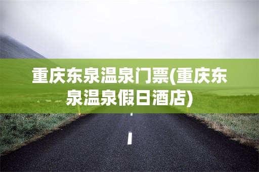 重庆东泉温泉门票(重庆东泉温泉假日酒店)
