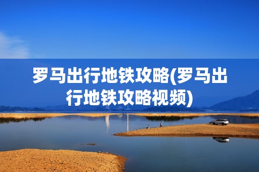罗马出行地铁攻略(罗马出行地铁攻略视频)