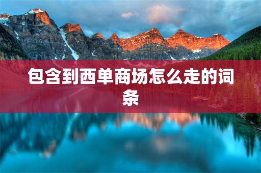 包含到西单商场怎么走的词条