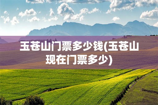 玉苍山门票多少钱(玉苍山现在门票多少)