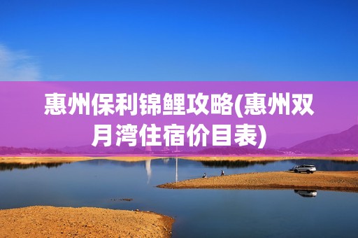惠州保利锦鲤攻略(惠州双月湾住宿价目表)