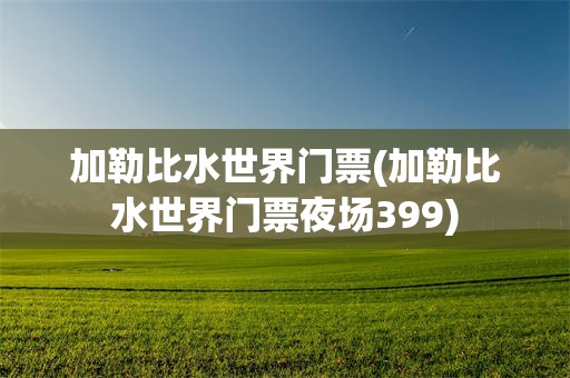 加勒比水世界门票(加勒比水世界门票夜场399)