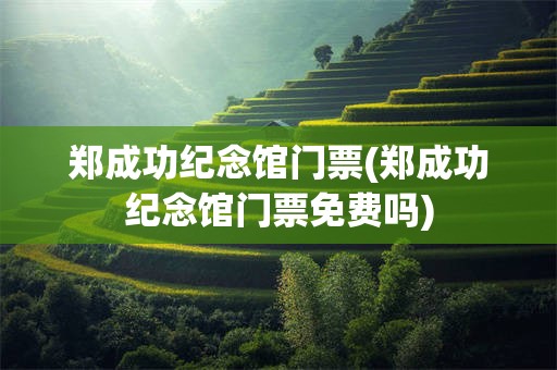 郑成功纪念馆门票(郑成功纪念馆门票免费吗)