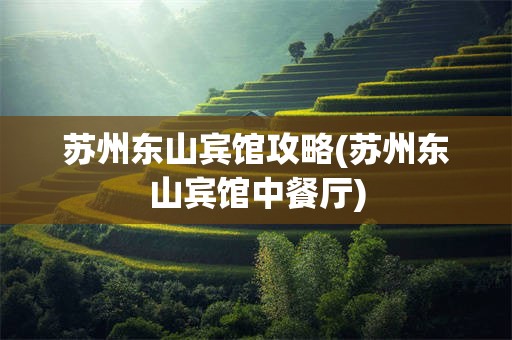 苏州东山宾馆攻略(苏州东山宾馆中餐厅)