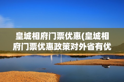 皇城相府门票优惠(皇城相府门票优惠政策对外省有优惠吗)