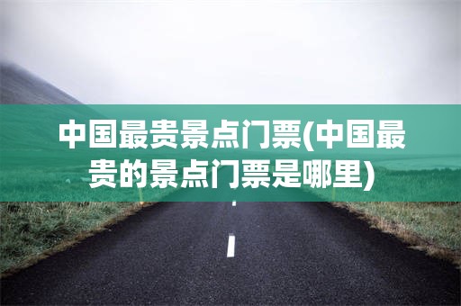 中国最贵景点门票(中国最贵的景点门票是哪里)