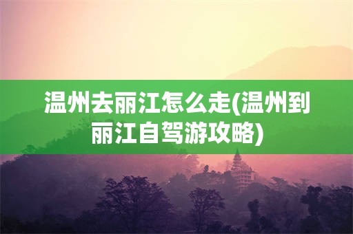 温州去丽江怎么走(温州到丽江自驾游攻略)