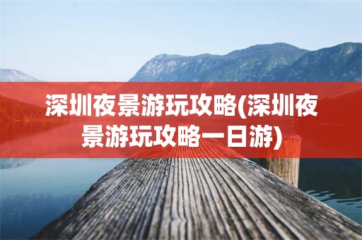 深圳夜景游玩攻略(深圳夜景游玩攻略一日游)